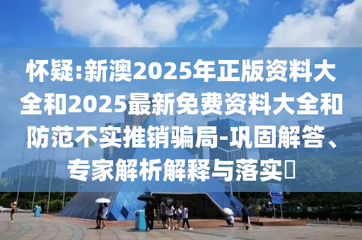 懷疑:新澳2025年正版資料大全和2025最新免費(fèi)資料大全和防范不實(shí)推銷騙局-鞏固解答、專家解析解釋與落實(shí)?