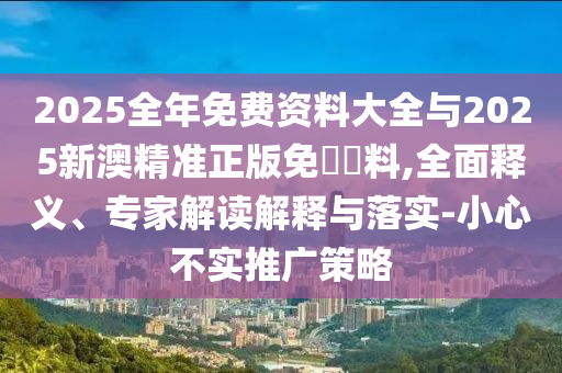 2025全年免費(fèi)資料大全與2025新澳精準(zhǔn)正版免費(fèi)資料,全面釋義、專家解讀解釋與落實(shí)-小心不實(shí)推廣策略