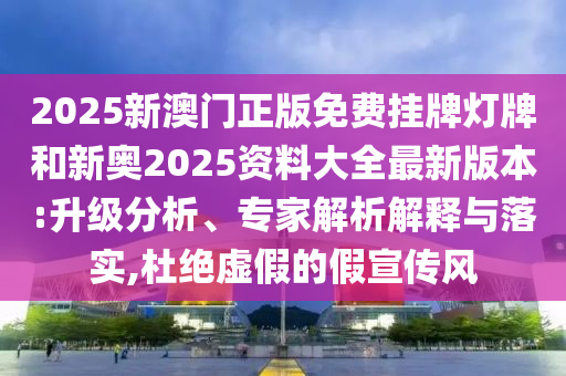 2025新澳門正版免費(fèi)掛牌燈牌和新奧2025資料大全最新版本:升級分析、專家解析解釋與落實(shí),杜絕虛假的假宣傳風(fēng)