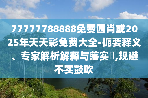 77777788888免費(fèi)四肖或2025年天天彩免費(fèi)大全-扼要釋義、專家解析解釋與落實(shí)?,規(guī)避不實(shí)鼓吹