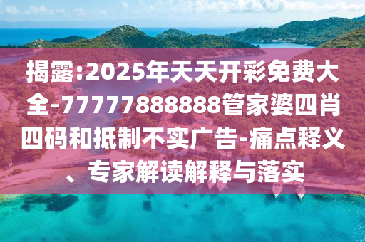 揭露:2025年天天開彩免費大全-77777888888管家婆四肖四碼和抵制不實廣告-痛點釋義、專家解讀解釋與落實