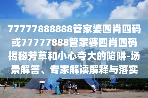 77777888888管家婆四肖四碼或77777888管家婆四肖四碼揭秘芳草和小心夸大的陷阱-場景解答、專家解讀解釋與落實(shí)
