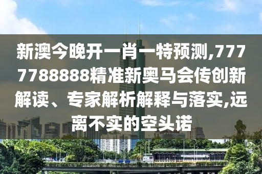 新澳今晚開一肖一特預(yù)測,7777788888精準(zhǔn)新奧馬會傳創(chuàng)新解讀、專家解析解釋與落實,遠(yuǎn)離不實的空頭諾
