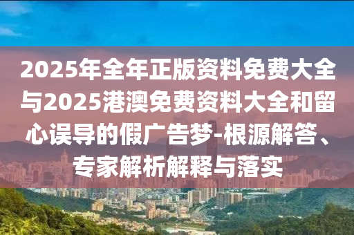 2025年全年正版資料免費(fèi)大全與2025港澳免費(fèi)資料大全和留心誤導(dǎo)的假廣告夢-根源解答、專家解析解釋與落實(shí)