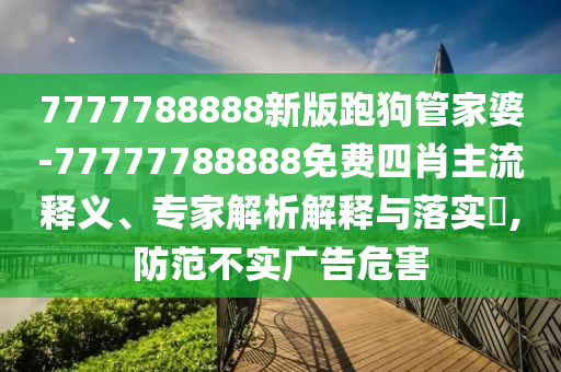 7777788888新版跑狗管家婆-77777788888免費(fèi)四肖主流釋義、專家解析解釋與落實(shí)?,防范不實(shí)廣告危害