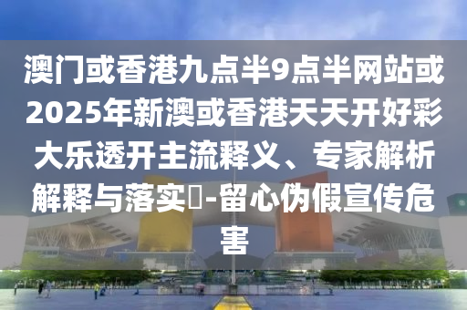 澳門或香港九點(diǎn)半9點(diǎn)半網(wǎng)站或2025年新澳或香港天天開好彩大樂透開主流釋義、專家解析解釋與落實(shí)?-留心偽假宣傳危害