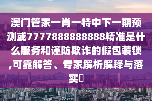 澳門(mén)管家一肖一特中下一期預(yù)測(cè)或7777888888888精準(zhǔn)是什么服務(wù)和謹(jǐn)防欺詐的假包裝鎖,可靠解答、專(zhuān)家解析解釋與落實(shí)?