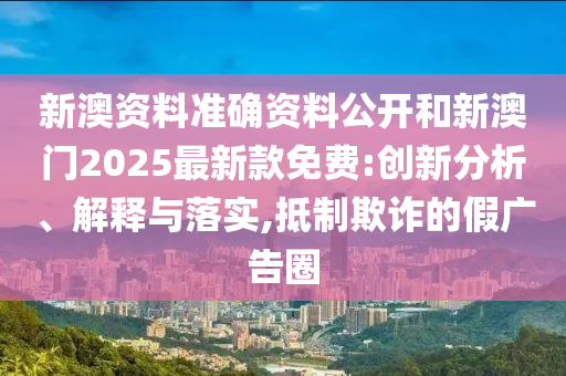 新澳資料準確資料公開和新澳門2025最新款免費:創(chuàng)新分析、解釋與落實,抵制欺詐的假廣告圈