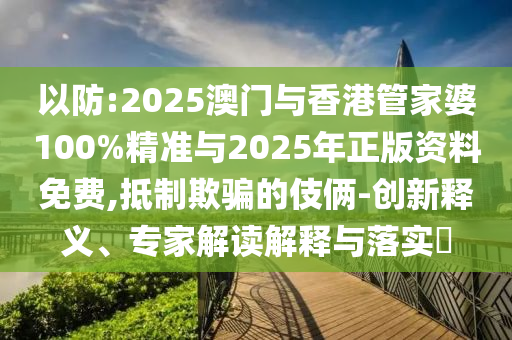 以防:2025澳門與香港管家婆100%精準(zhǔn)與2025年正版資料免費(fèi),抵制欺騙的伎倆-創(chuàng)新釋義、專家解讀解釋與落實(shí)?