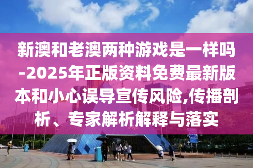 新澳和老澳兩種游戲是一樣嗎-2025年正版資料免費最新版本和小心誤導宣傳風險,傳播剖析、專家解析解釋與落實