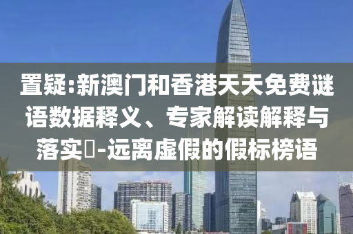 置疑:新澳門和香港天天免費謎語數(shù)據(jù)釋義、專家解讀解釋與落實?-遠離虛假的假標榜語