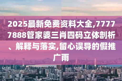2025最新免費(fèi)資料大全,77777888管家婆三肖四碼立體剖析、解釋與落實(shí),留心誤導(dǎo)的假推廣雨