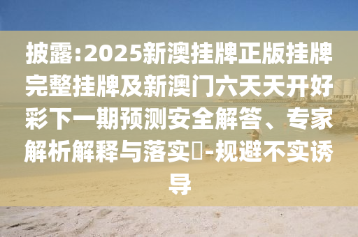 披露:2025新澳掛牌正版掛牌完整掛牌及新澳門六天天開好彩下一期預(yù)測安全解答、專家解析解釋與落實(shí)?-規(guī)避不實(shí)誘導(dǎo)