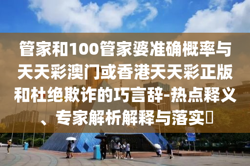 管家和100管家婆準確概率與天天彩澳門或香港天天彩正版和杜絕欺詐的巧言辭-熱點釋義、專家解析解釋與落實?