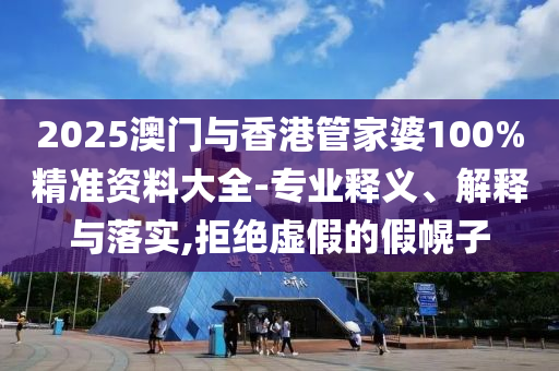 2025澳門與香港管家婆100%精準(zhǔn)資料大全-專業(yè)釋義、解釋與落實(shí),拒絕虛假的假幌子