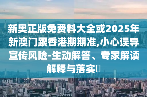 新奧正版免費(fèi)料大全或2025年新澳門跟香港期期準(zhǔn),小心誤導(dǎo)宣傳風(fēng)險-生動解答、專家解讀解釋與落實(shí)?