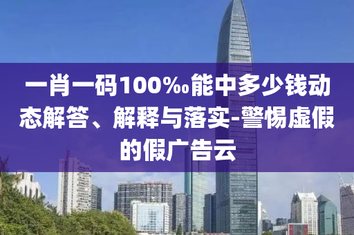 一肖一碼100‰能中多少錢動態(tài)解答、解釋與落實-警惕虛假的假廣告云