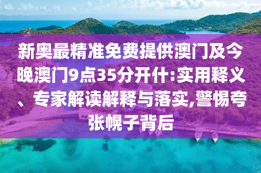 新奧最精準(zhǔn)免費(fèi)提供澳門(mén)及今晚澳門(mén)9點(diǎn)35分開(kāi)什:實(shí)用釋義、專(zhuān)家解讀解釋與落實(shí),警惕夸張幌子背后