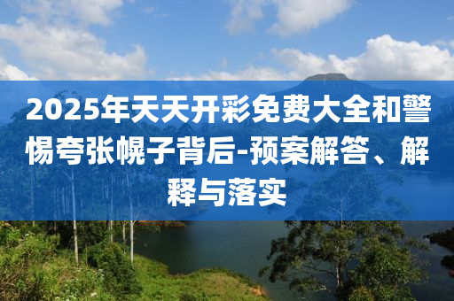 2025年天天開(kāi)彩免費(fèi)大全和警惕夸張幌子背后-預(yù)案解答、解釋與落實(shí)