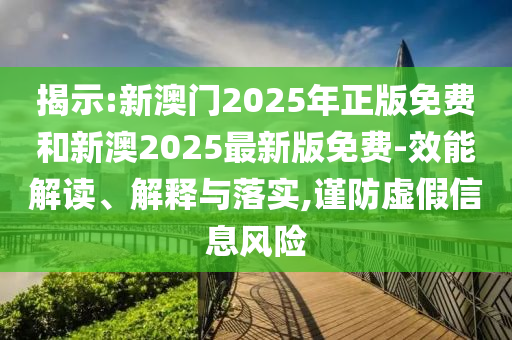 揭示:新澳門2025年正版免費(fèi)和新澳2025最新版免費(fèi)-效能解讀、解釋與落實(shí),謹(jǐn)防虛假信息風(fēng)險(xiǎn)