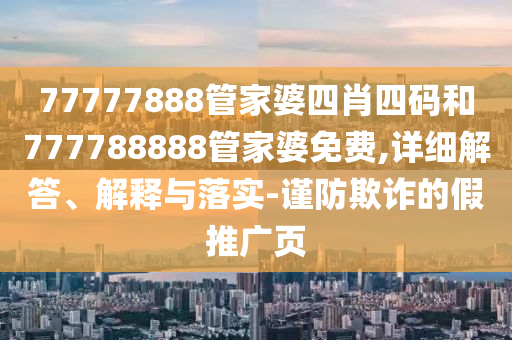 77777888管家婆四肖四碼和777788888管家婆免費(fèi),詳細(xì)解答、解釋與落實(shí)-謹(jǐn)防欺詐的假推廣頁(yè)