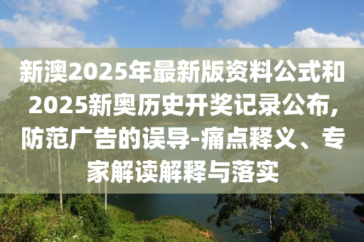 新澳2025年最新版資料公式和2025新奧歷史開獎記錄公布,防范廣告的誤導(dǎo)-痛點(diǎn)釋義、專家解讀解釋與落實(shí)