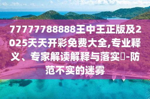 77777788888王中王正版及2025天天開彩免費大全,專業(yè)釋義、專家解讀解釋與落實?-防范不實的迷霧