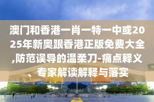 澳門和香港一肖一特一中或2025年新奧跟香港正版免費(fèi)大全,防范誤導(dǎo)的溫柔刀-痛點(diǎn)釋義、專家解讀解釋與落實(shí)