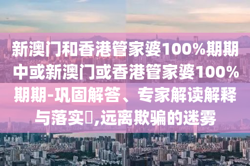 新澳門和香港管家婆100%期期中或新澳門或香港管家婆100%期期-鞏固解答、專家解讀解釋與落實(shí)?,遠(yuǎn)離欺騙的迷霧