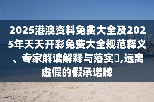 2025港澳資料免費(fèi)大全及2025年天天開彩免費(fèi)大全規(guī)范釋義、專家解讀解釋與落實(shí)?,遠(yuǎn)離虛假的假承諾牌
