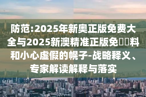 防范:2025年新奧正版免費(fèi)大全與2025新澳精準(zhǔn)正版免費(fèi)資料和小心虛假的幌子-戰(zhàn)略釋義、專家解讀解釋與落實(shí)
