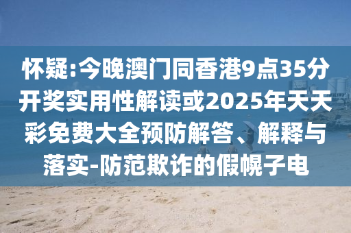 懷疑:今晚澳門同香港9點35分開獎實用性解讀或2025年天天彩免費(fèi)大全預(yù)防解答、解釋與落實-防范欺詐的假幌子電