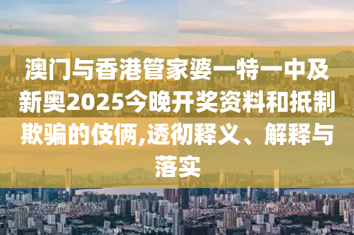 澳門與香港管家婆一特一中及新奧2025今晚開獎資料和抵制欺騙的伎倆,透徹釋義、解釋與落實