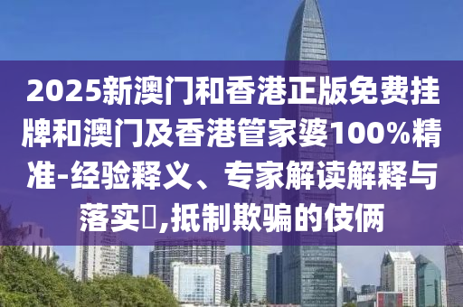 2025新澳門和香港正版免費(fèi)掛牌和澳門及香港管家婆100%精準(zhǔn)-經(jīng)驗(yàn)釋義、專家解讀解釋與落實(shí)?,抵制欺騙的伎倆