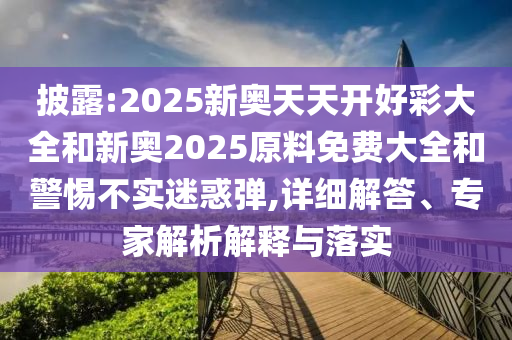 披露:2025新奧天天開好彩大全和新奧2025原料免費(fèi)大全和警惕不實迷惑彈,詳細(xì)解答、專家解析解釋與落實