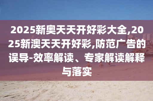 2025新奧天天開好彩大全,2025新澳天天開好彩,防范廣告的誤導(dǎo)-效率解讀、專家解讀解釋與落實