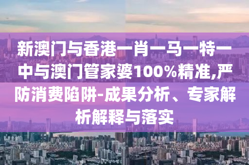 新澳門與香港一肖一馬一特一中與澳門管家婆100%精準,嚴防消費陷阱-成果分析、專家解析解釋與落實