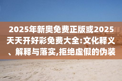 2025年新奧免費正版或2025天天開好彩免費大全:文化釋義、解釋與落實,拒絕虛假的偽裝