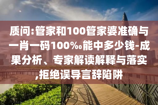 質(zhì)問:管家和100管家婆準確與一肖一碼100‰能中多少錢-成果分析、專家解讀解釋與落實,拒絕誤導(dǎo)言辭陷阱