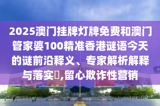 2025澳門掛牌燈牌免費和澳門管家婆100精準香港謎語今天的謎前沿釋義、專家解析解釋與落實?,留心欺詐性營銷