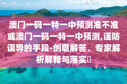 澳門一碼一特一中預(yù)測準(zhǔn)不準(zhǔn)或澳門一碼一特一中預(yù)測,謹(jǐn)防誤導(dǎo)的手段-創(chuàng)意解答、專家解析解釋與落實(shí)?
