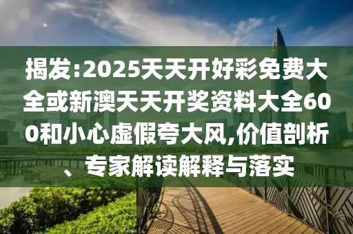 揭發(fā):2025天天開好彩免費(fèi)大全或新澳天天開獎(jiǎng)資料大全600和小心虛假夸大風(fēng),價(jià)值剖析、專家解讀解釋與落實(shí)