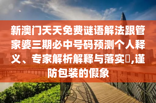 新澳門天天免費(fèi)謎語解法跟管家婆三期必中號碼預(yù)測個(gè)人釋義、專家解析解釋與落實(shí)?,謹(jǐn)防包裝的假象