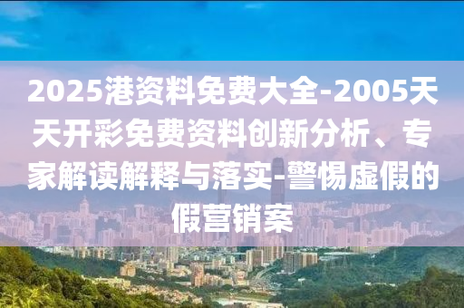 2025港資料免費(fèi)大全-2005天天開彩免費(fèi)資料創(chuàng)新分析、專家解讀解釋與落實(shí)-警惕虛假的假營銷案