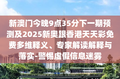 新澳門今晚9點35分下一期預測及2025新奧跟香港天天彩免費多維釋義、專家解讀解釋與落實-警惕虛假信息迷霧
