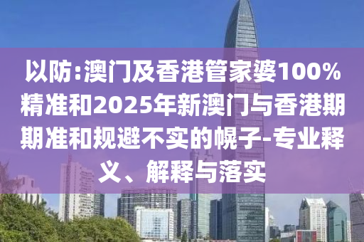以防:澳門及香港管家婆100%精準(zhǔn)和2025年新澳門與香港期期準(zhǔn)和規(guī)避不實(shí)的幌子-專業(yè)釋義、解釋與落實(shí)