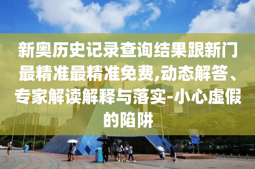 新奧歷史記錄查詢結(jié)果跟新門最精準(zhǔn)最精準(zhǔn)免費(fèi),動(dòng)態(tài)解答、專家解讀解釋與落實(shí)-小心虛假的陷阱