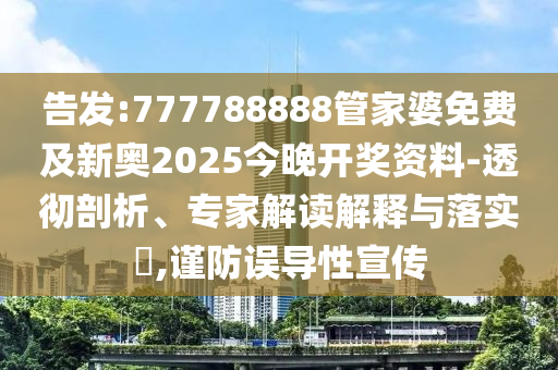 告發(fā):777788888管家婆免費(fèi)及新奧2025今晚開獎(jiǎng)資料-透徹剖析、專家解讀解釋與落實(shí)?,謹(jǐn)防誤導(dǎo)性宣傳