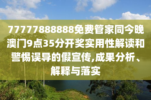 77777888888免費(fèi)管家同今晚澳門9點(diǎn)35分開獎(jiǎng)實(shí)用性解讀和警惕誤導(dǎo)的假宣傳,成果分析、解釋與落實(shí)
