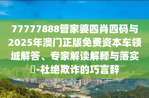 77777888管家婆四肖四碼與2025年澳門正版免費(fèi)資本車領(lǐng)域解答、專家解讀解釋與落實(shí)?-杜絕欺詐的巧言辭